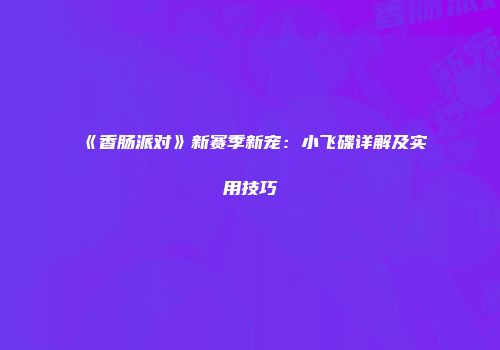 《香肠派对》新赛季新宠：小飞碟详解及实用技巧