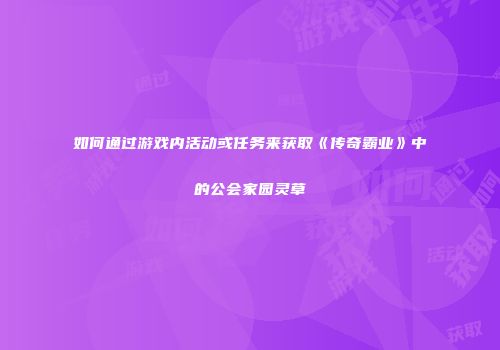 如何通过游戏内活动或任务来获取《传奇霸业》中的公会家园灵草