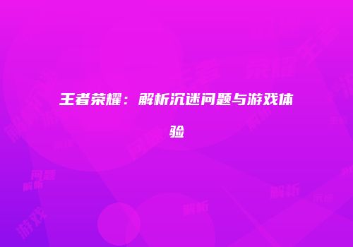王者荣耀：解析沉迷问题与游戏体验