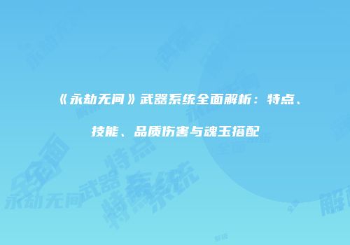《永劫无间》武器系统全面解析：特点、技能、品质伤害与魂玉搭配