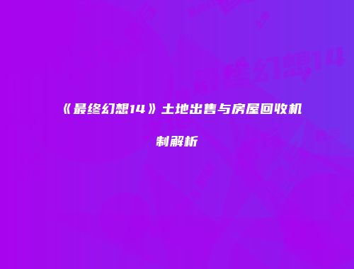 《最终幻想14》土地出售与房屋回收机制解析