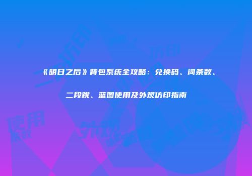 《明日之后》背包系统全攻略：兑换码、词条数、二段跳、蓝图使用及外观仿印指南