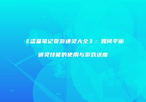 《盗墓笔记页游通灵大全》：如何平衡通灵技能的使用与游戏进度