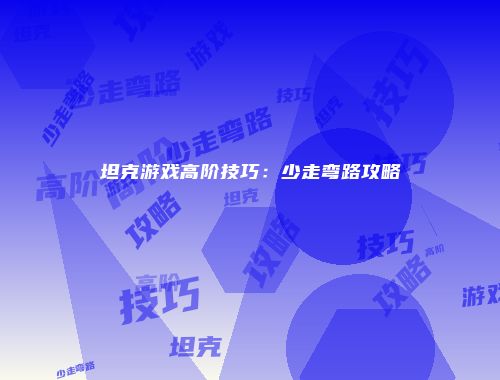 坦克游戏高阶技巧：少走弯路攻略