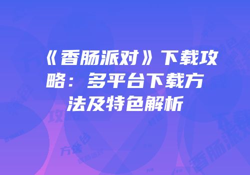 《香肠派对》下载攻略：多平台下载方法及特色解析