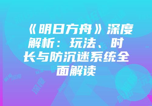 《明日方舟》深度解析：玩法、时长与防沉迷系统全面解读