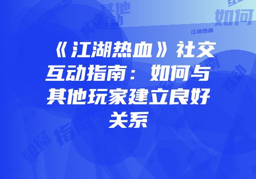 《江湖热血》社交互动指南：如何与其他玩家建立良好关系