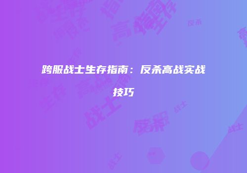 跨服战士生存指南：反杀高战实战技巧