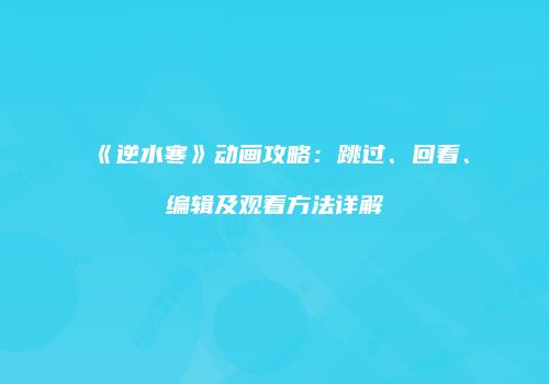 《逆水寒》动画攻略：跳过、回看、编辑及观看方法详解
