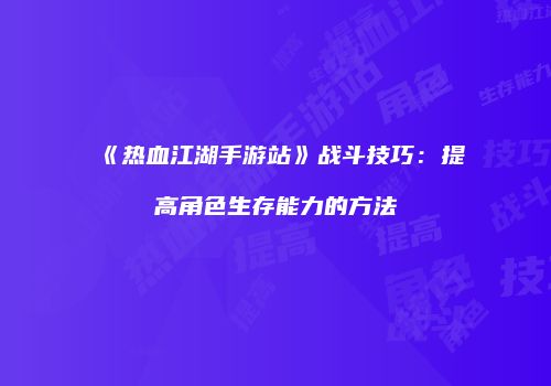 《热血江湖手游站》战斗技巧：提高角色生存能力的方法