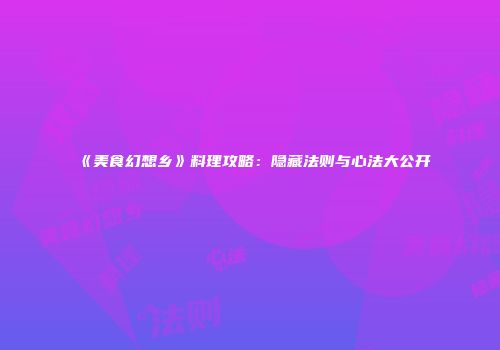 《美食幻想乡》料理攻略：隐藏法则与心法大公开
