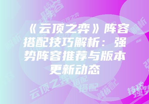 《云顶之弈》阵容搭配技巧解析：强势阵容推荐与版本更新动态