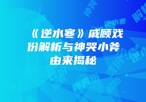《逆水寒》戚顾戏份解析与神哭小斧由来揭秘