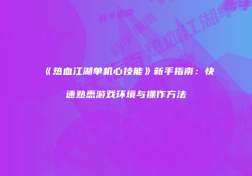 《热血江湖单机心技能》新手指南：快速熟悉游戏环境与操作方法