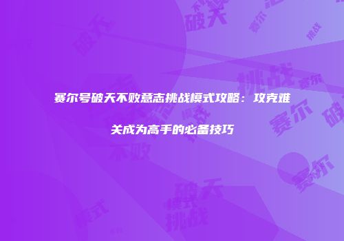 赛尔号破天不败意志挑战模式攻略：攻克难关成为高手的必备技巧