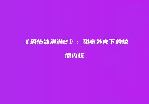 《恐怖冰淇淋2》：甜蜜外壳下的惊悚内核