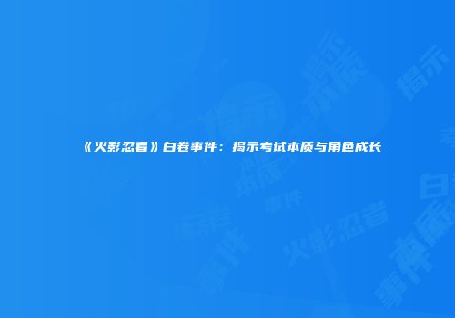 《火影忍者》白卷事件：揭示考试本质与角色成长