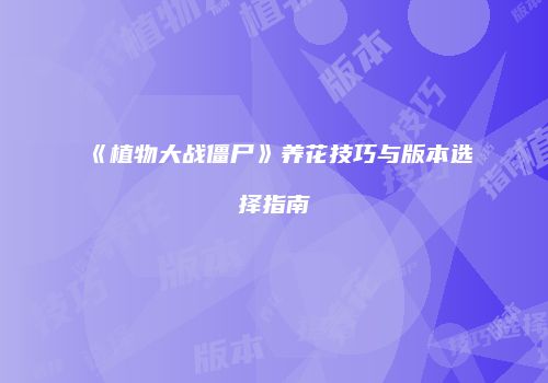 《植物大战僵尸》养花技巧与版本选择指南