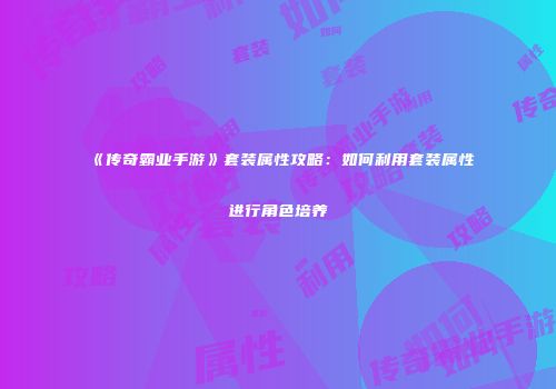 《传奇霸业手游》套装属性攻略：如何利用套装属性进行角色培养