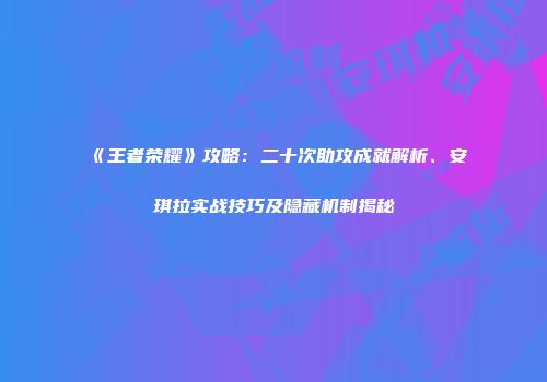《王者荣耀》攻略：二十次助攻成就解析、安琪拉实战技巧及隐藏机制揭秘