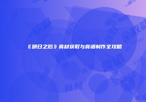 《明日之后》食材获取与食谱制作全攻略