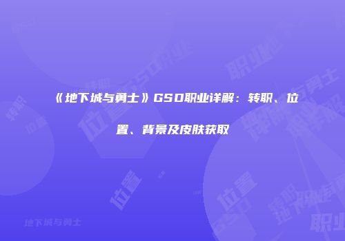 《地下城与勇士》GSD职业详解：转职、位置、背景及皮肤获取
