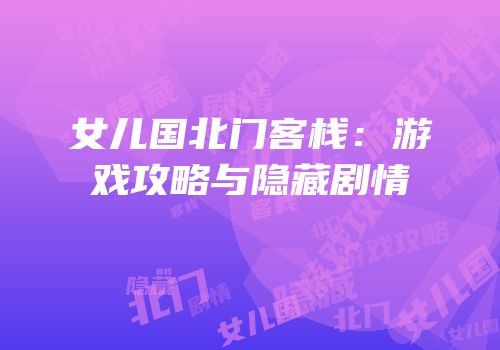 女儿国北门客栈：游戏攻略与隐藏剧情