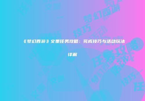 《梦幻西游》文墨任务攻略：完成技巧与活动玩法详解