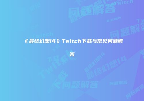 《最终幻想14》Twitch下载与常见问题解答