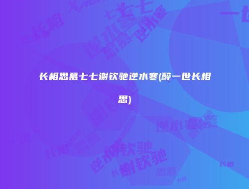 长相思慕七七谢钦驰逆水寒(醉一世长相思)