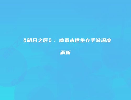 《明日之后》：病毒末世生存手游深度解析