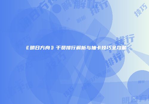《明日方舟》干员排行解析与抽卡技巧全攻略