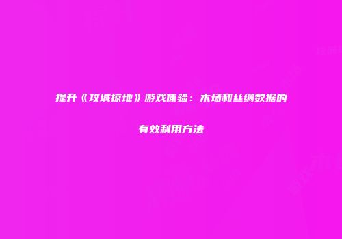 提升《攻城掠地》游戏体验:木场和丝绸数据的有效利用方法