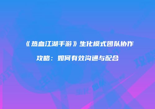 《热血江湖手游》生化模式团队协作攻略：如何有效沟通与配合