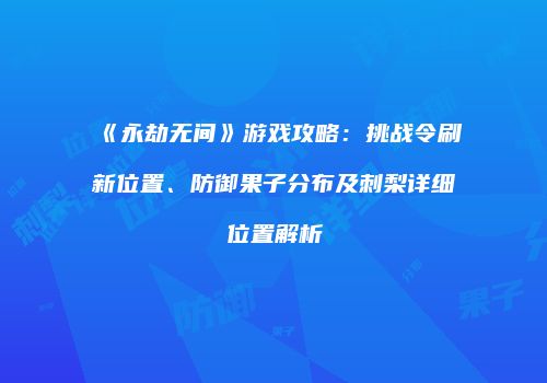 《永劫无间》游戏攻略：挑战令刷新位置、防御果子分布及刺梨详细位置解析