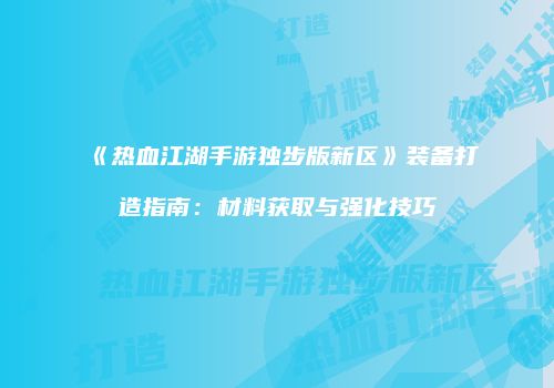 《热血江湖手游独步版新区》装备打造指南：材料获取与强化技巧