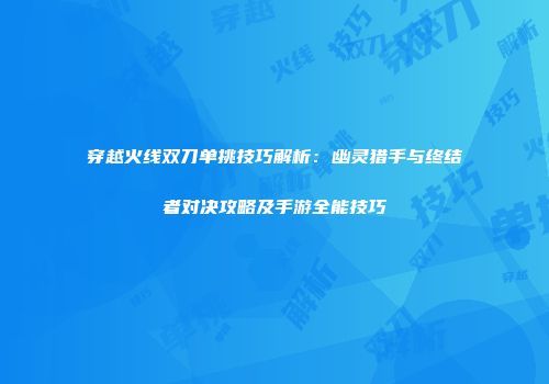 穿越火线双刀单挑技巧解析：幽灵猎手与终结者对决攻略及手游全能技巧