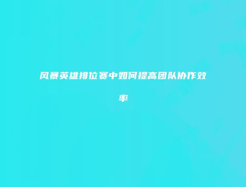 风暴英雄排位赛中如何提高团队协作效率