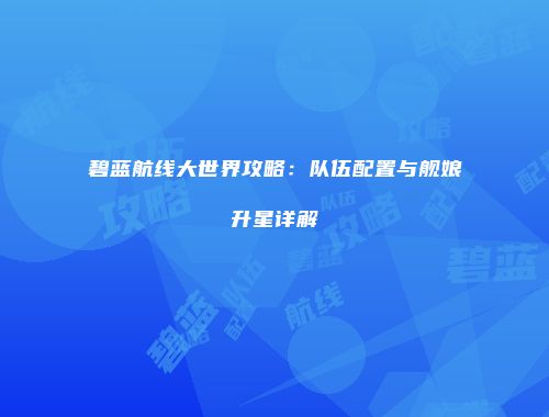 碧蓝航线大世界攻略：队伍配置与舰娘升星详解