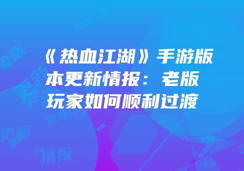 《热血江湖》手游版本更新情报：老版玩家如何顺利过渡