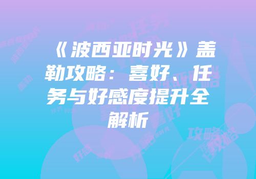 《波西亚时光》盖勒攻略：喜好、任务与好感度提升全解析