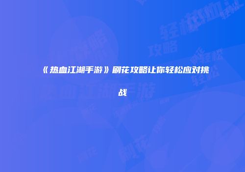《热血江湖手游》刷花攻略让你轻松应对挑战