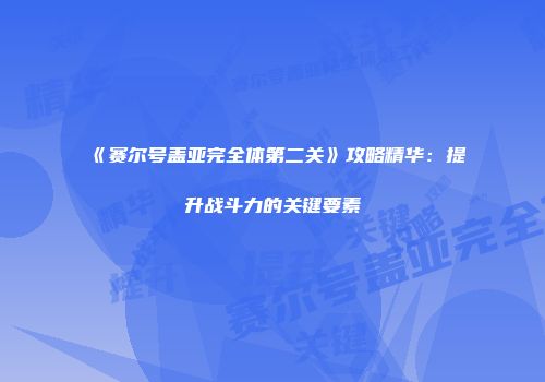 《赛尔号盖亚完全体第二关》攻略精华：提升战斗力的关键要素