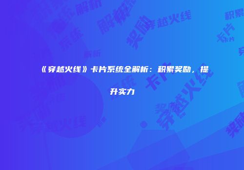 《穿越火线》卡片系统全解析：积累奖励，提升实力