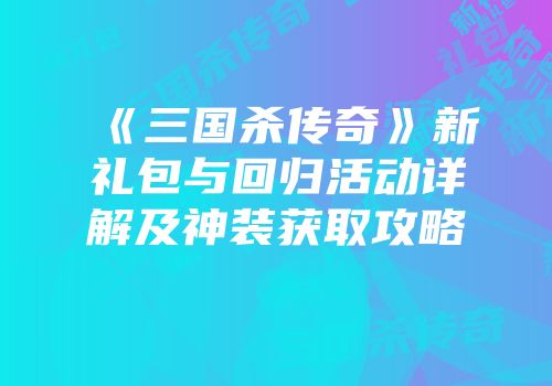 《三国杀传奇》新礼包与回归活动详解及神装获取攻略