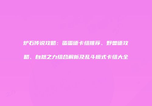 炉石传说攻略：蛋蛋德卡组推荐、野兽德攻略、自然之力组合解析及乱斗模式卡组大全