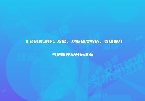 《艾尔登法环》攻略：职业强度解析、等级提升与地图等级分布详解