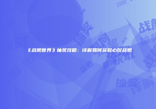 《战舰世界》抽奖攻略：详解如何获取心仪战舰
