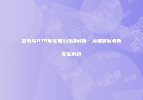 冒险岛079职业体系深度解析：英雄崛起与新职业解析