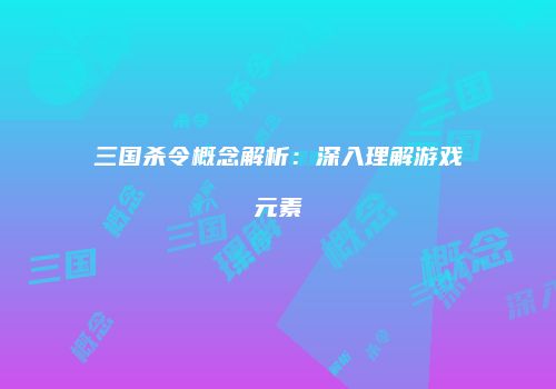 三国杀令概念解析：深入理解游戏元素